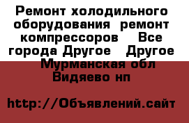 Ремонт холодильного оборудования, ремонт компрессоров. - Все города Другое » Другое   . Мурманская обл.,Видяево нп